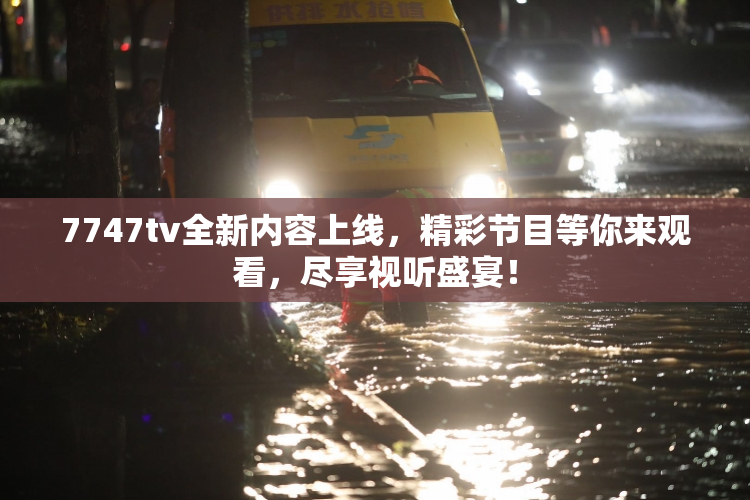 7747tv全新内容上线，精彩节目等你来观看，尽享视听盛宴！