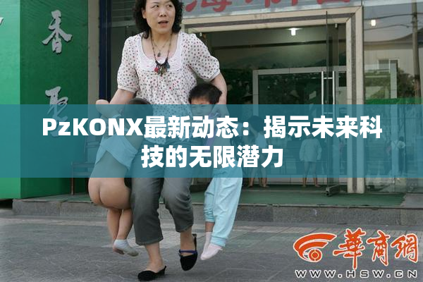 PzKONX最新动态：揭示未来科技的无限潜力