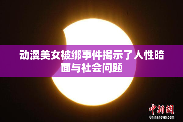 动漫美女被绑事件揭示了人性暗面与社会问题