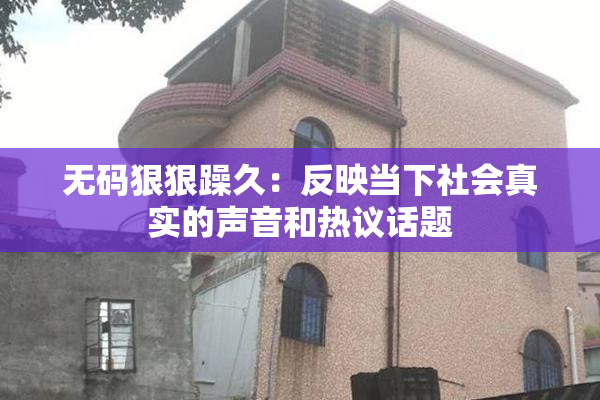 无码狠狠躁久：反映当下社会真实的声音和热议话题