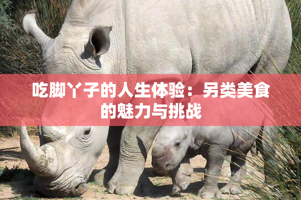 吃脚丫子的人生体验：另类美食的魅力与挑战