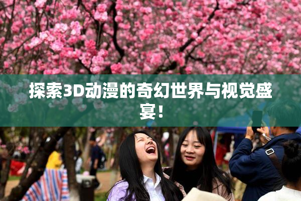 探索3D动漫的奇幻世界与视觉盛宴！