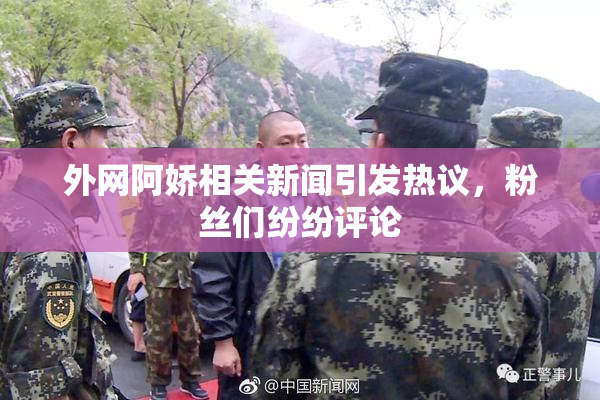 外网阿娇相关新闻引发热议，粉丝们纷纷评论