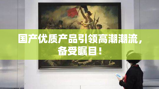 国产优质产品引领高潮潮流，备受瞩目！