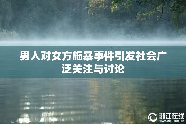 男人对女方施暴事件引发社会广泛关注与讨论