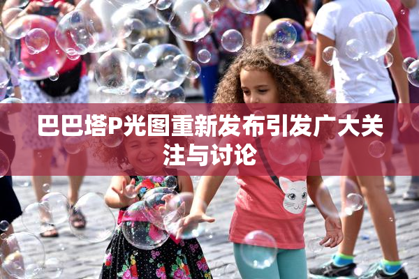 巴巴塔P光图重新发布引发广大关注与讨论
