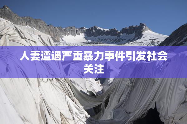 人妻遭遇严重暴力事件引发社会关注