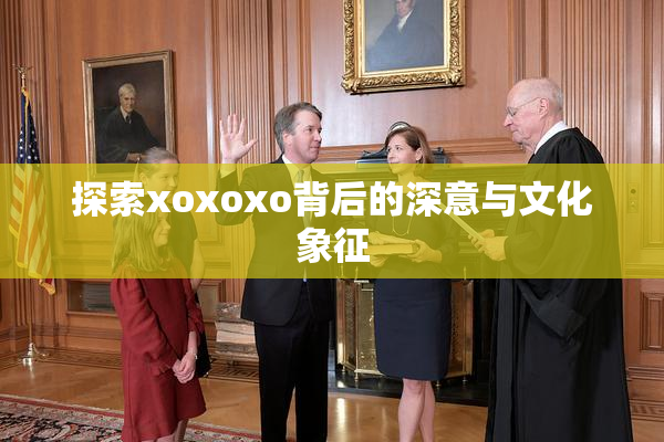 探索xoxoxo背后的深意与文化象征
