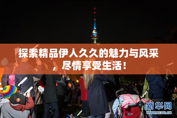 探索精品伊人久久的魅力与风采，尽情享受生活！
