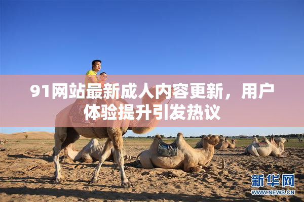 91网站最新成人内容更新，用户体验提升引发热议