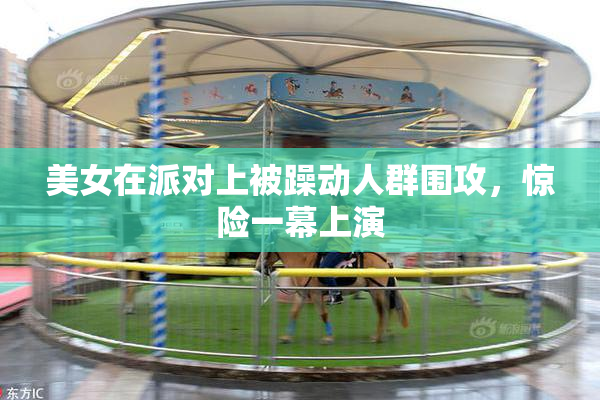 美女在派对上被躁动人群围攻，惊险一幕上演