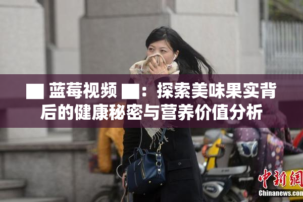 ▇ 蓝莓视频 ▇：探索美味果实背后的健康秘密与营养价值分析