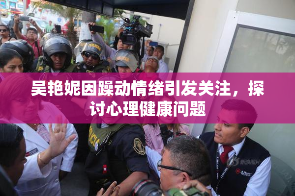吴艳妮因躁动情绪引发关注，探讨心理健康问题