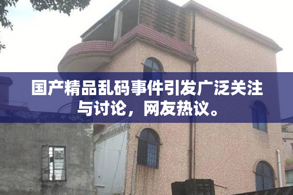 国产精品乱码事件引发广泛关注与讨论，网友热议。