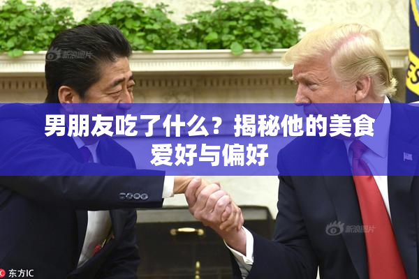 男朋友吃了什么？揭秘他的美食爱好与偏好