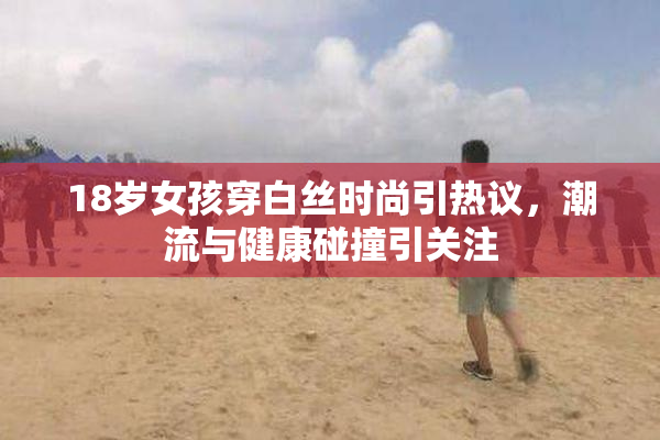 18岁女孩穿白丝时尚引热议，潮流与健康碰撞引关注