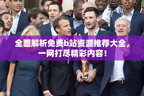 全面解析免费b站资源推荐大全，一网打尽精彩内容！