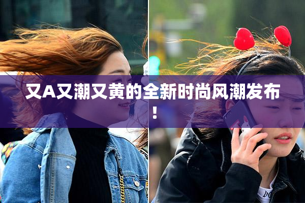 又A又潮又黄的全新时尚风潮发布！
