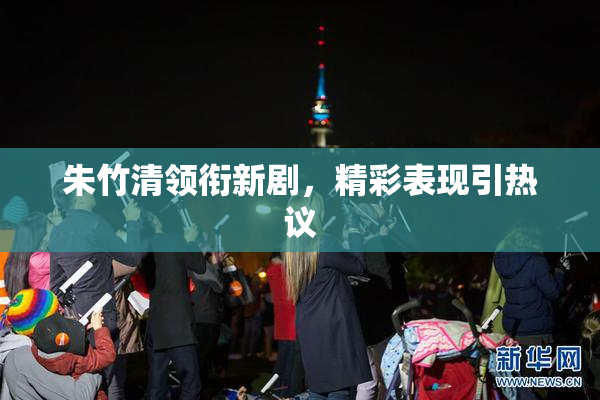 朱竹清领衔新剧，精彩表现引热议