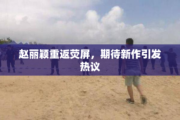 赵丽颖重返荧屏，期待新作引发热议