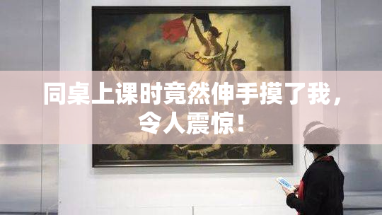 同桌上课时竟然伸手摸了我，令人震惊！