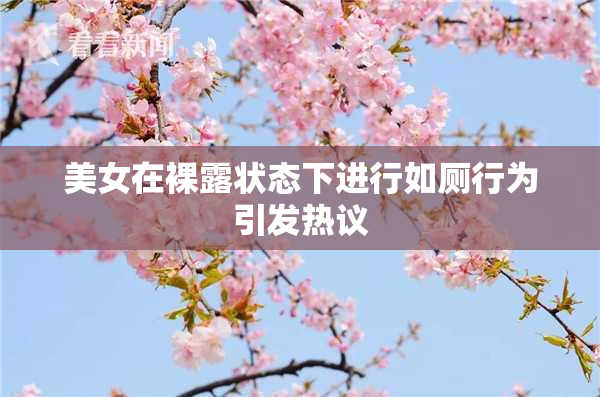 美女在裸露状态下进行如厕行为引发热议