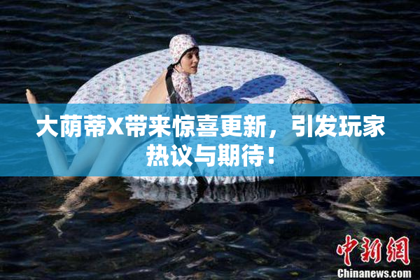 大荫蒂X带来惊喜更新，引发玩家热议与期待！