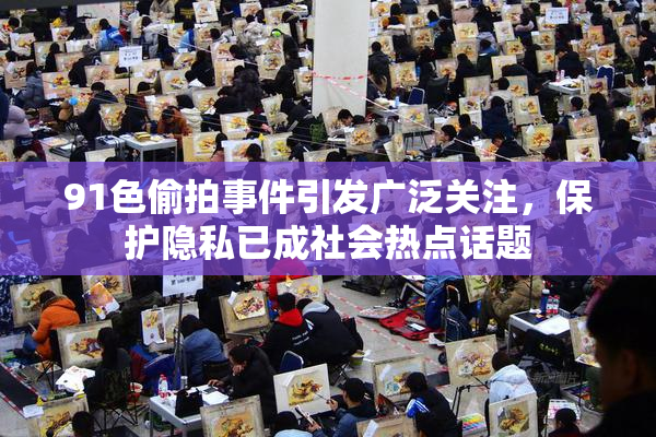 91色偷拍事件引发广泛关注，保护隐私已成社会热点话题