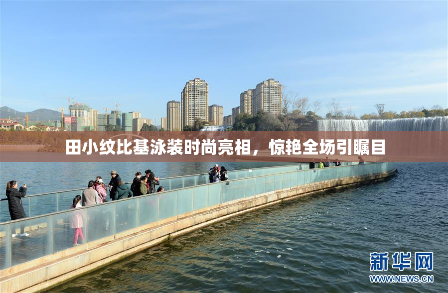 田小纹比基泳装时尚亮相，惊艳全场引瞩目