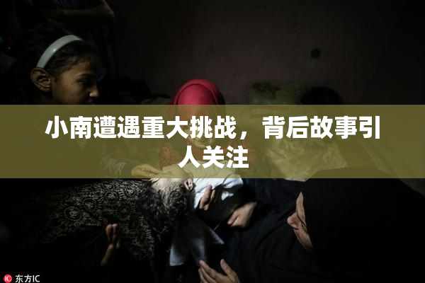 小南遭遇重大挑战，背后故事引人关注