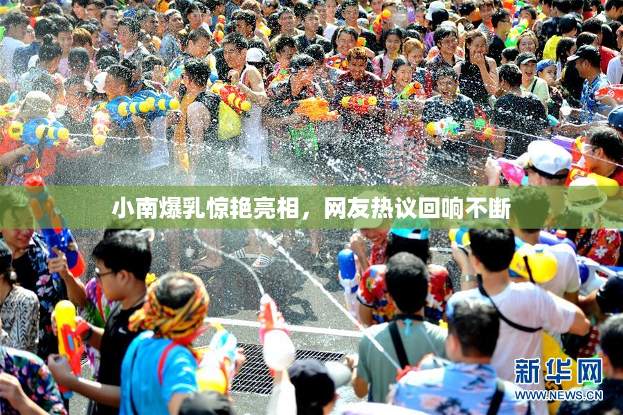小南爆乳惊艳亮相，网友热议回响不断