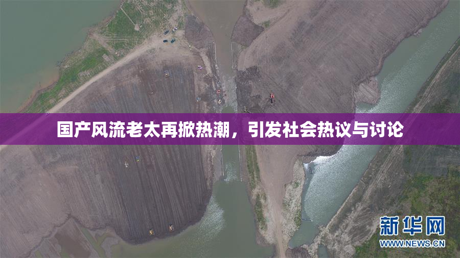 国产风流老太再掀热潮，引发社会热议与讨论