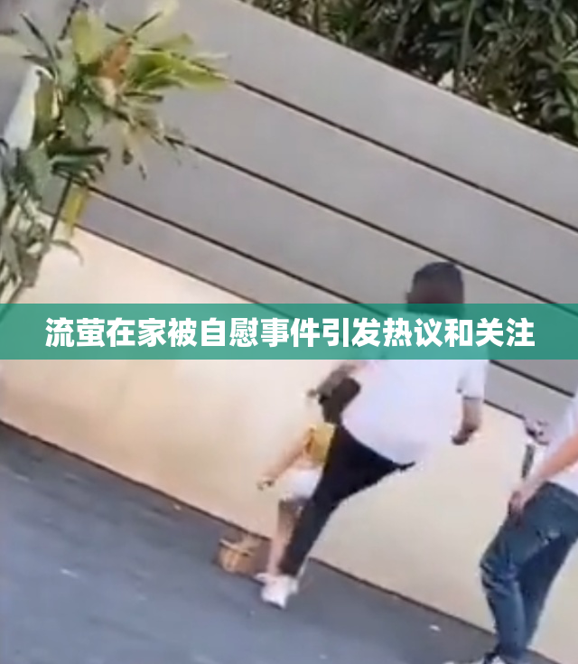流萤在家被自慰事件引发热议和关注