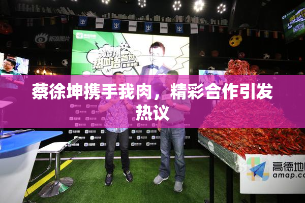 蔡徐坤携手我肉，精彩合作引发热议