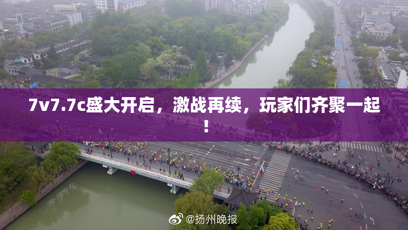 7v7.7c盛大开启，激战再续，玩家们齐聚一起！