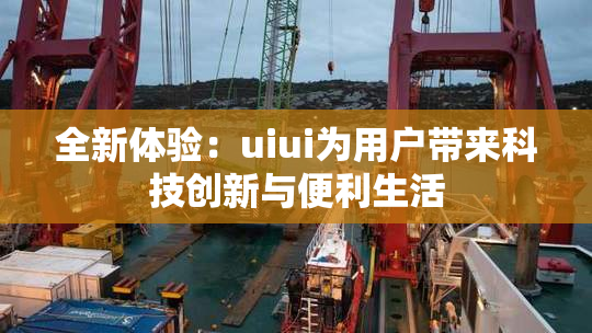 全新体验：uiui为用户带来科技创新与便利生活