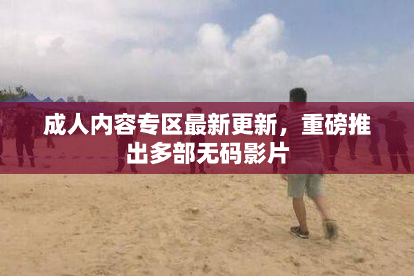 成人内容专区最新更新，重磅推出多部无码影片