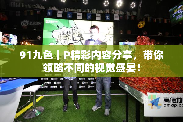 91九色丨P精彩内容分享，带你领略不同的视觉盛宴！