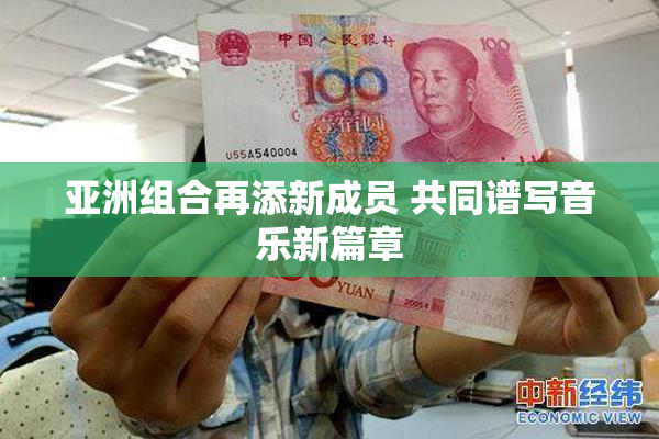 亚洲组合再添新成员 共同谱写音乐新篇章
