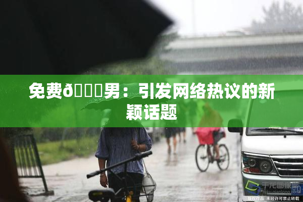 免费🔞男：引发网络热议的新颖话题