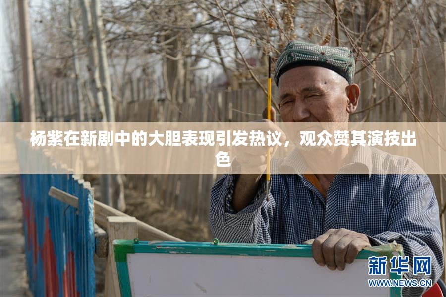 杨紫在新剧中的大胆表现引发热议，观众赞其演技出色