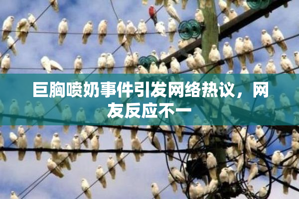 巨胸喷奶事件引发网络热议，网友反应不一