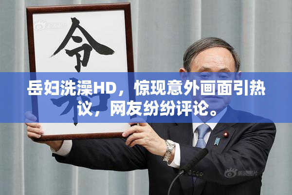 岳妇洗澡HD，惊现意外画面引热议，网友纷纷评论。