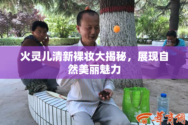 火灵儿清新裸妆大揭秘，展现自然美丽魅力