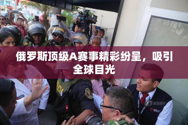 俄罗斯顶级A赛事精彩纷呈，吸引全球目光