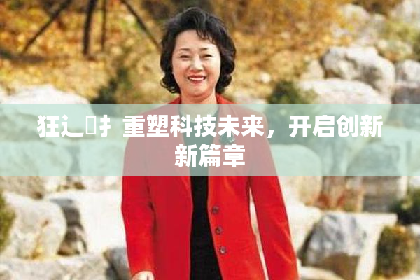 狂辶喿扌重塑科技未来，开启创新新篇章