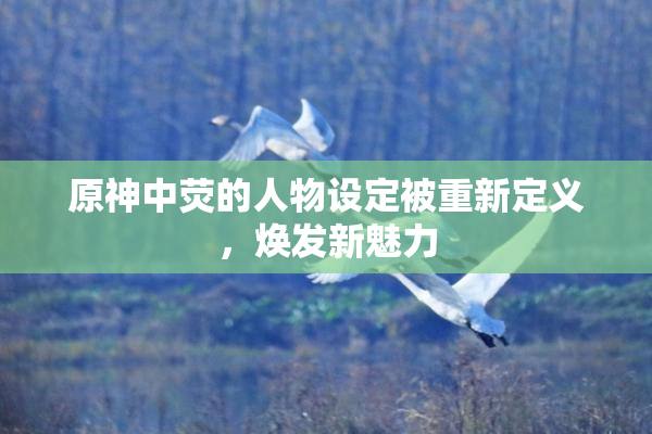 原神中荧的人物设定被重新定义，焕发新魅力