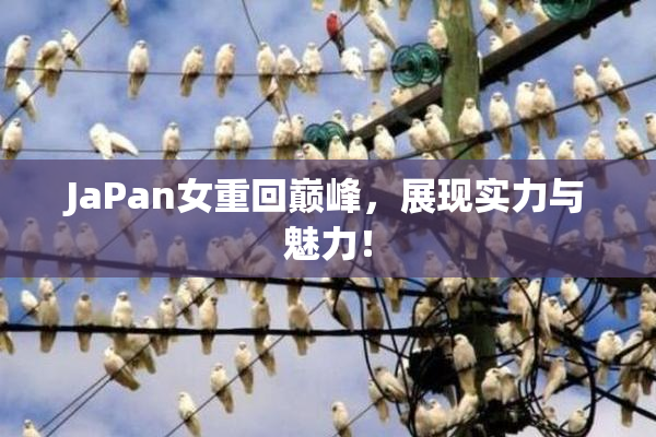 JaPan女重回巅峰，展现实力与魅力！