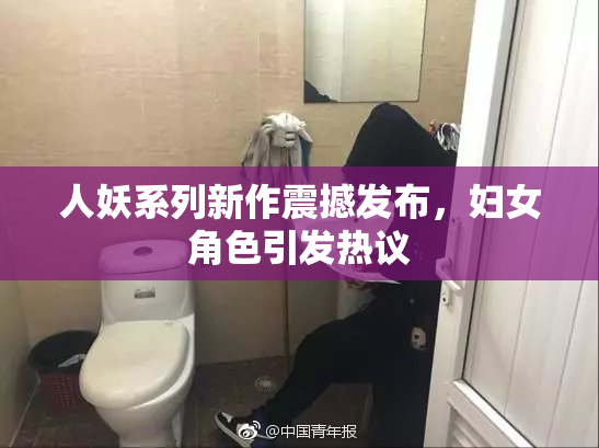 人妖系列新作震撼发布，妇女角色引发热议