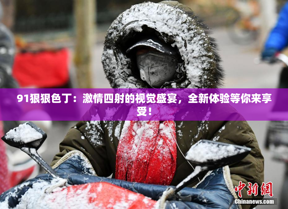 91狠狠色丁：激情四射的视觉盛宴，全新体验等你来享受！